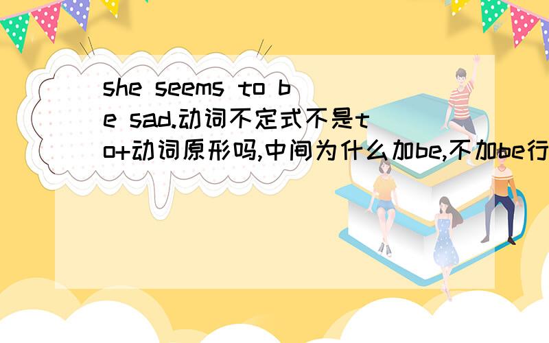 she seems to be sad.动词不定式不是to+动词原形吗,中间为什么加be,不加be行吗,两种意思会不一样吗