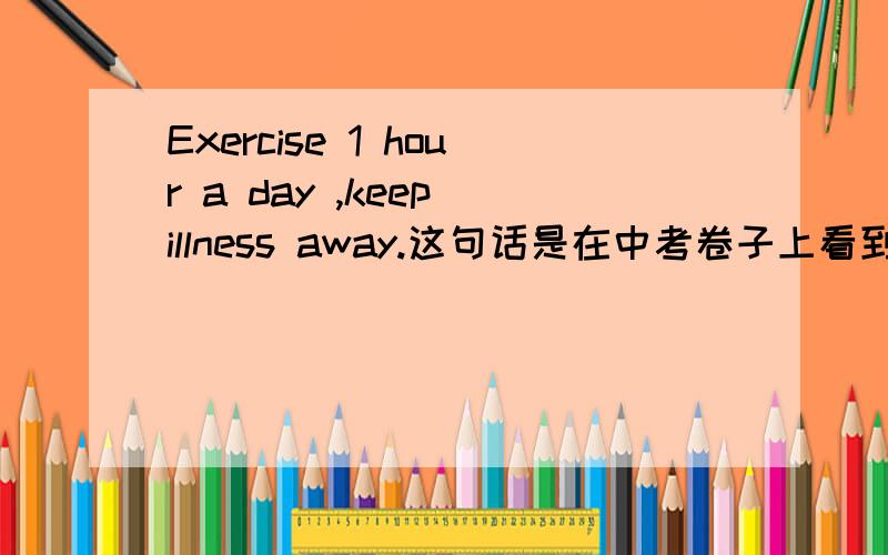 Exercise 1 hour a day ,keep illness away.这句话是在中考卷子上看到的,我记得句子做主语谓语用单数,为毛这里是keep 不是keeps.