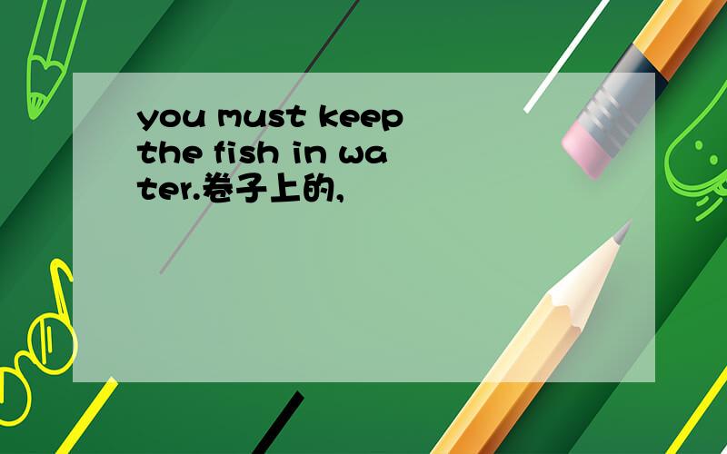 you must keep the fish in water.卷子上的,