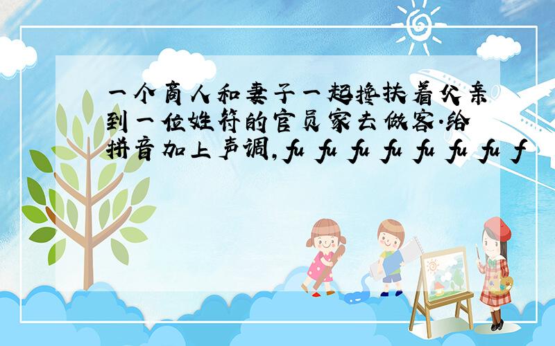 一个商人和妻子一起搀扶着父亲到一位姓符的官员家去做客.给拼音加上声调,fu fu fu fu fu fu fu f