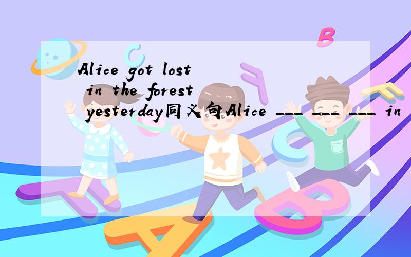 Alice got lost in the forest yesterday同义句Alice ___ ___ ___ in the forest yesterday