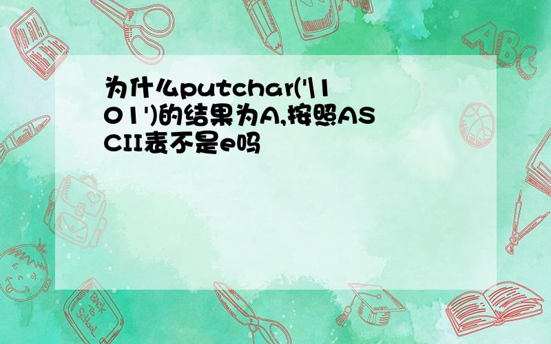 为什么putchar('\101')的结果为A,按照ASCII表不是e吗