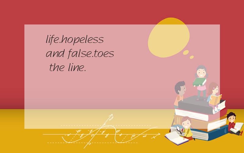 life.hopeless and false.toes the line.