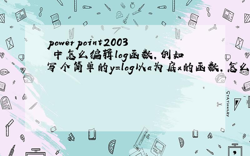 powerpoint2003 中怎么编辑log函数,例如写个简单的y=log以a为底x的函数,怎么操作?他有可能是组合图像吗?用文本怎么编辑指数函数,对数函数?