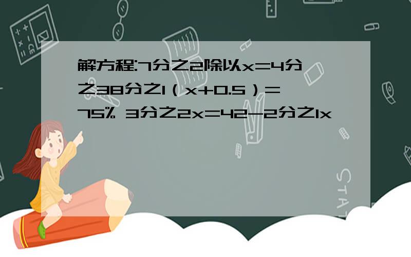 解方程:7分之2除以x=4分之38分之1（x+0.5）=75% 3分之2x=42-2分之1x