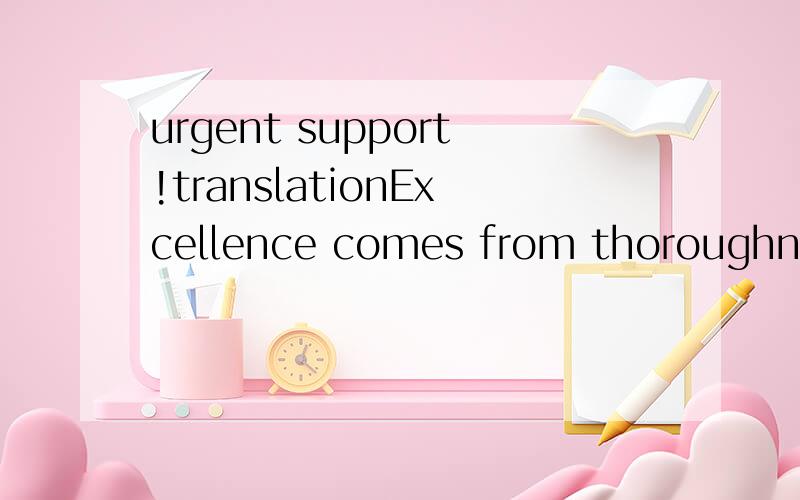 urgent support!translationExcellence comes from thoroughness,from attending to the necessary details while staying clearly focused on the purpose.Excellence comes from a sincere desire to make a positive difference.