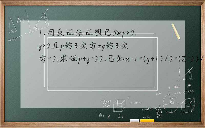 1.用反证法证明已知p>0,q>0且p的3次方+q的3次方=2,求证p+q=22.已知x-1=(y+1)/2=(Z-2)/3,求证x平方+y平方+Z平方 3/14已知x-1=(y+1)/2=(Z-2)/3，求证x平方+y平方+Z平方>> 3/14 .用反证法证明已知p>0,q>0且p的3次方+q