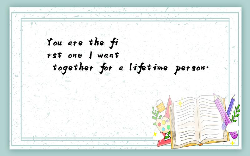 You are the first one I want together for a lifetime person.