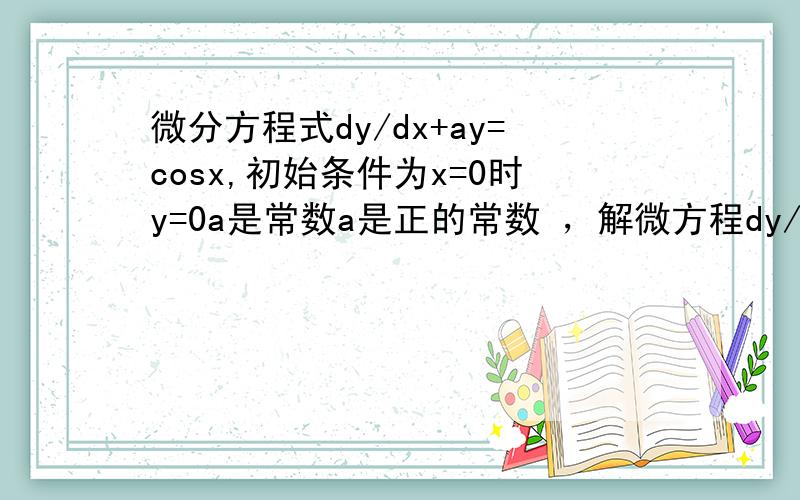 微分方程式dy/dx+ay=cosx,初始条件为x=0时y=0a是常数a是正的常数 ，解微方程dy/dx+ay=cosx