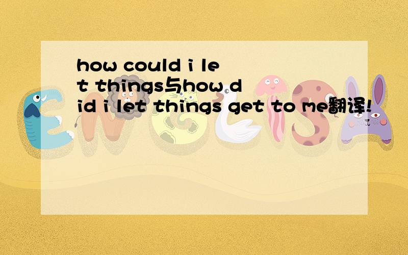 how could i let things与how did i let things get to me翻译!