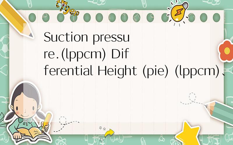 Suction pressure.(lppcm) Differential Height (pie) (lppcm)、(pie)单位是什么