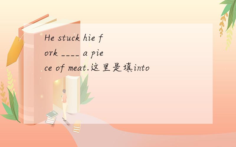 He stuck hie fork ____ a piece of meat.这里是填into