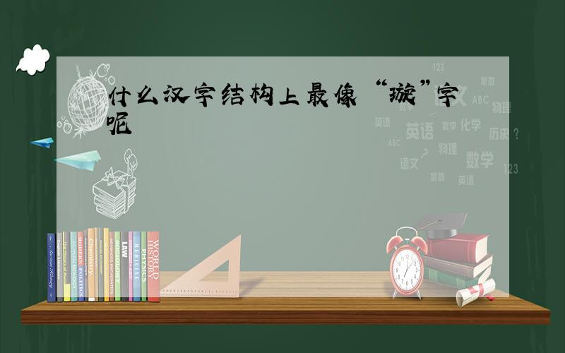 什么汉字结构上最像 “璇”字呢