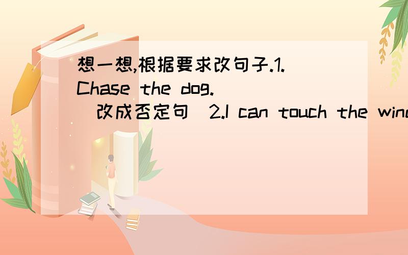 想一想,根据要求改句子.1.Chase the dog.(改成否定句）2.I can touch the window.(改成一般疑问句）3.There is a leaf on the ground.(改成复数句）4.That's my dress.(改成复数句）5.What's the name of your friend?(根据实
