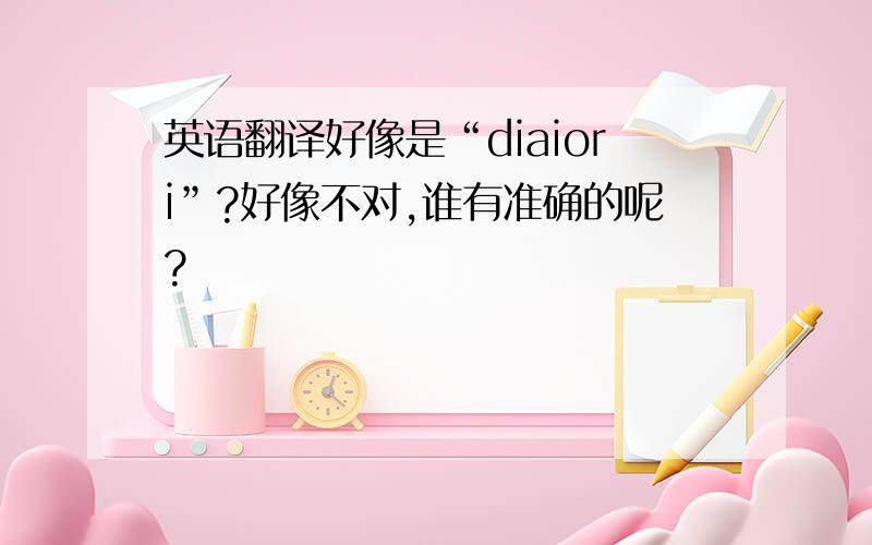 英语翻译好像是“diaiori”?好像不对,谁有准确的呢?