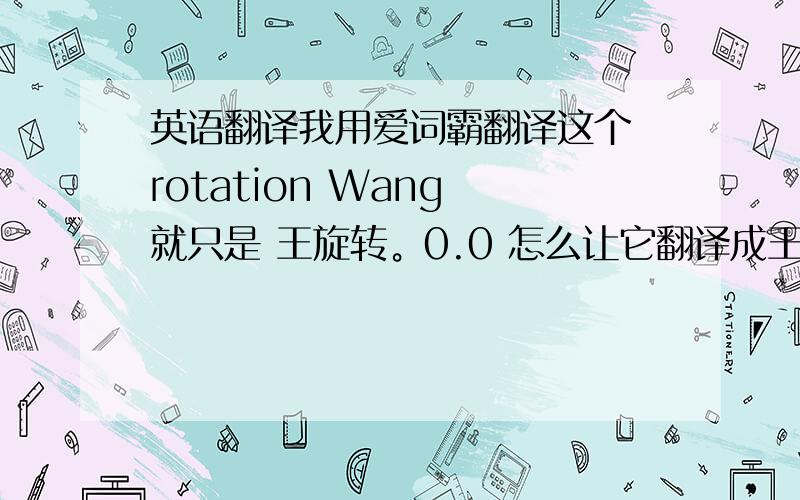 英语翻译我用爱词霸翻译这个 rotation Wang 就只是 王旋转。0.0 怎么让它翻译成王旋呢.不要转.