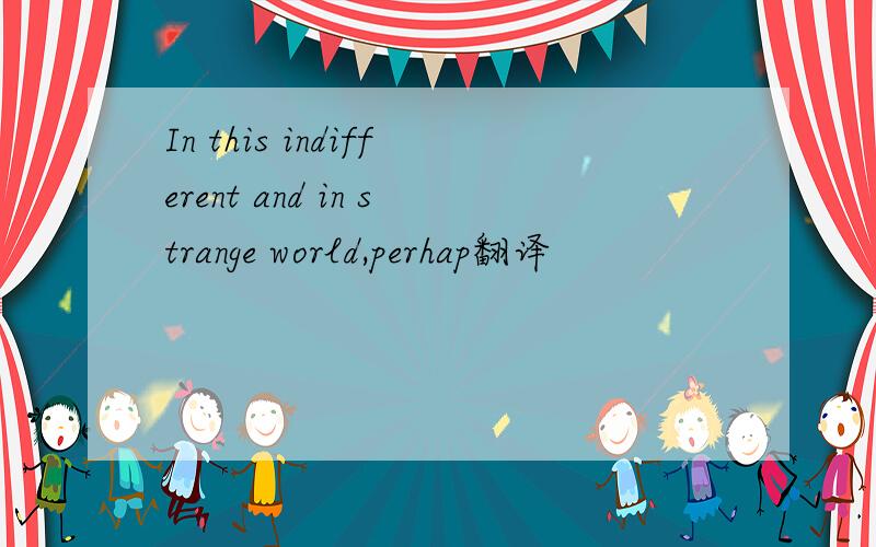 In this indifferent and in strange world,perhap翻译
