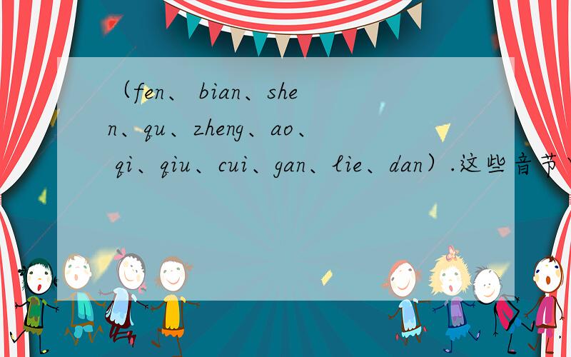 （fen、 bian、shen、qu、zheng、ao、 qi、qiu、cui、gan、lie、dan）.这些音节中,三拼音节的音节有哪些前鼻音节的音节有哪些 翘舌音的音节有哪些?