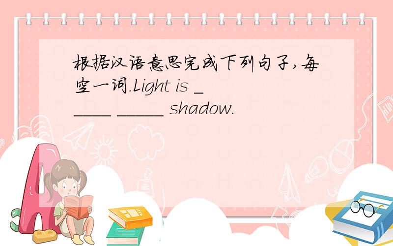 根据汉语意思完成下列句子,每空一词.Light is _____ _____ shadow.
