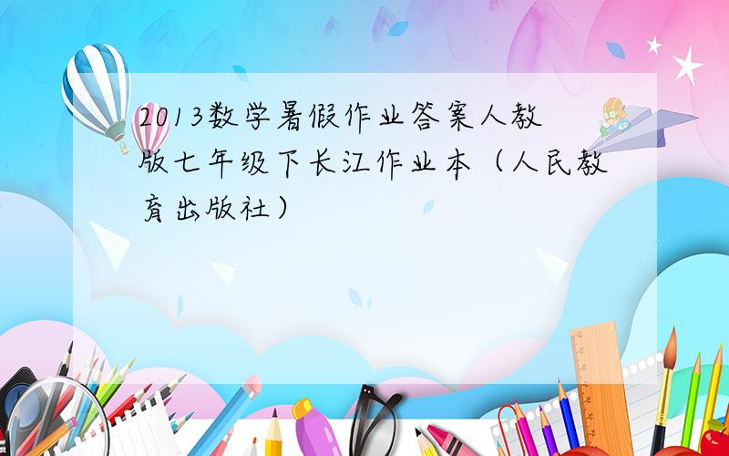 2013数学暑假作业答案人教版七年级下长江作业本（人民教育出版社）