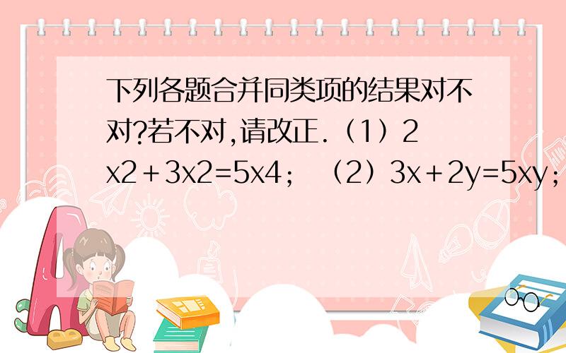 下列各题合并同类项的结果对不对?若不对,请改正.（1）2x2＋3x2=5x4； （2）3x＋2y=5xy； （3）7x2－3x发错了！7x*2-3x*2=4 9a*2b-9ba*2=0