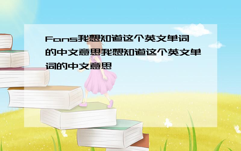 Fans我想知道这个英文单词的中文意思我想知道这个英文单词的中文意思