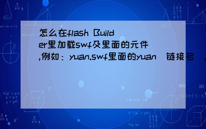 怎么在flash Builder里加载swf及里面的元件,例如：yuan.swf里面的yuan(链接名),需要代码及讲解