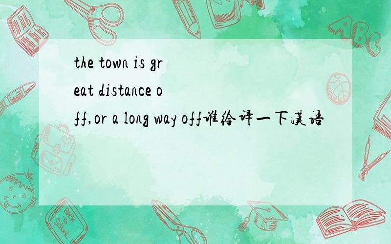 the town is great distance off,or a long way off谁给译一下汉语