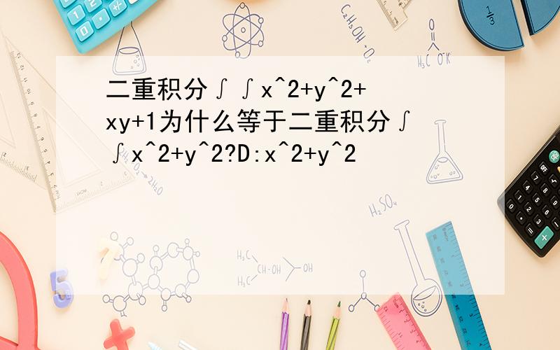 二重积分∫∫x^2+y^2+xy+1为什么等于二重积分∫∫x^2+y^2?D:x^2+y^2