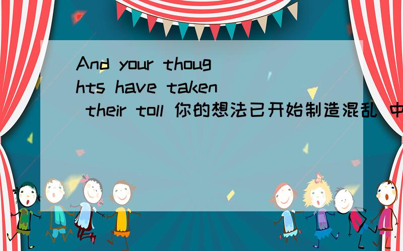 And your thoughts have taken their toll 你的想法已开始制造混乱 中的take one's