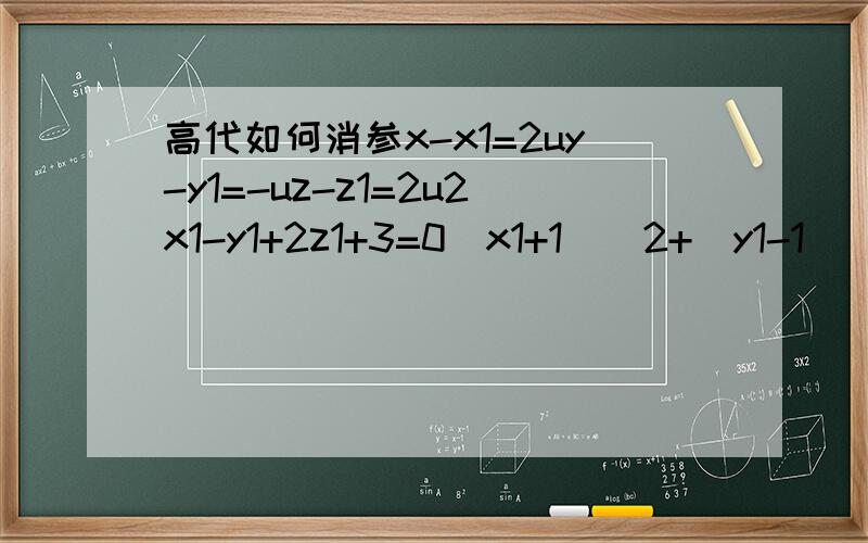高代如何消参x-x1=2uy-y1=-uz-z1=2u2x1-y1+2z1+3=0(x1+1)^2+(y1-1)^2+(z1+3)^2=17如何消去x1 y1 z1 u给个详细的方法