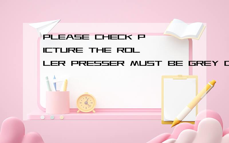 PLEASE CHECK PICTURE THE ROLLER PRESSER MUST BE GREY COLOUR NOT BLACKNO.4
