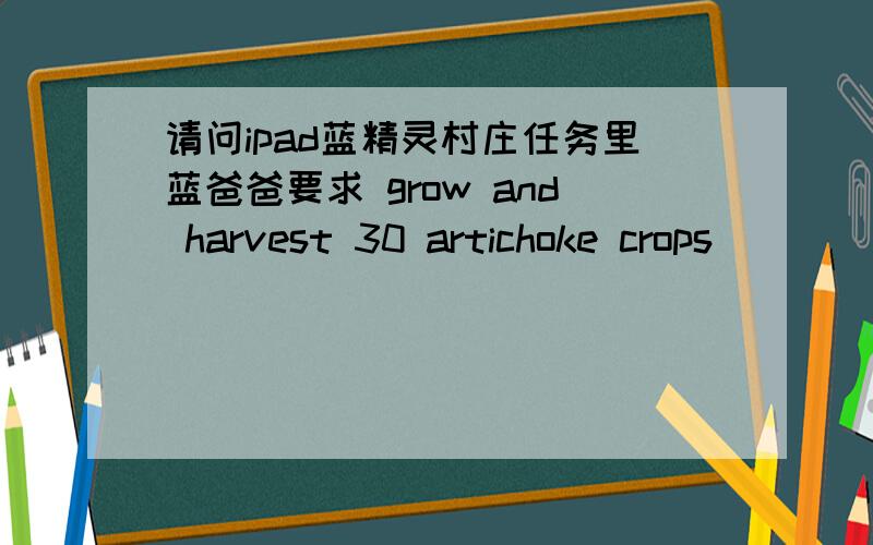 请问ipad蓝精灵村庄任务里蓝爸爸要求 grow and harvest 30 artichoke crops