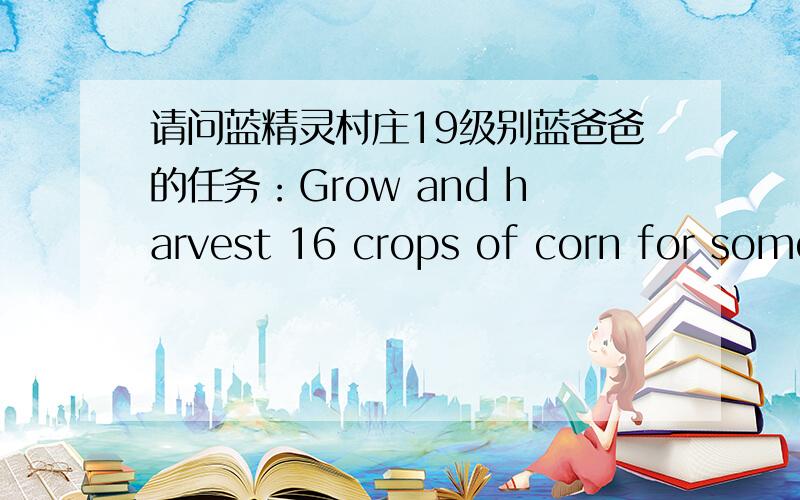 请问蓝精灵村庄19级别蓝爸爸的任务：Grow and harvest 16 crops of corn for some hungry Knight who are lost in the woods.如何完成啊?