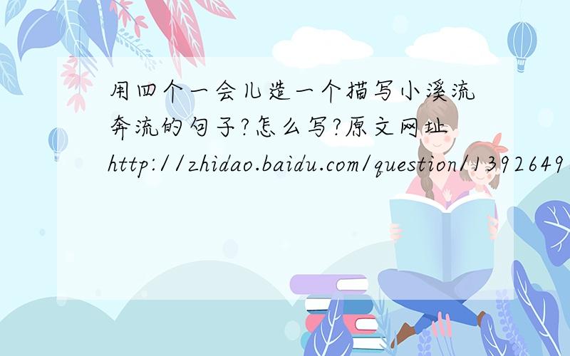 用四个一会儿造一个描写小溪流奔流的句子?怎么写?原文网址http://zhidao.baidu.com/question/139264969.html