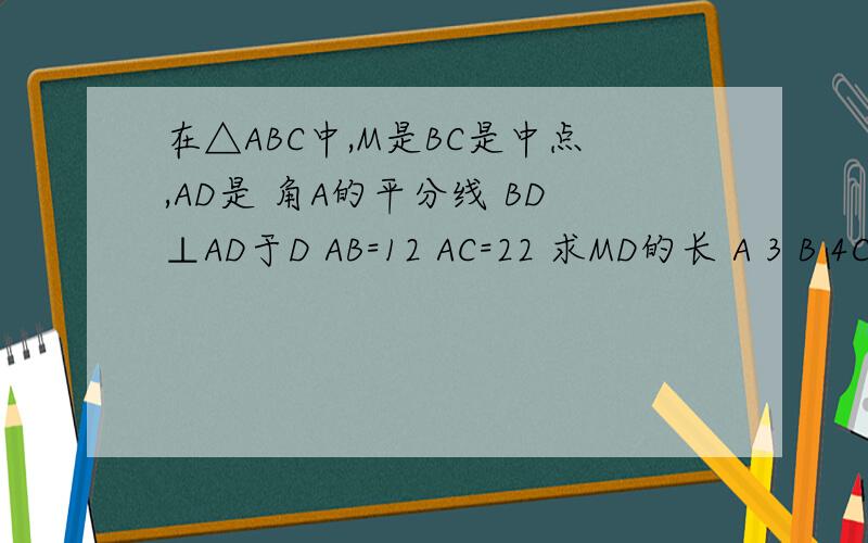 在△ABC中,M是BC是中点,AD是 角A的平分线 BD⊥AD于D AB=12 AC=22 求MD的长 A 3 B 4C 5 D 6图片自己画啊 是一个大的锐角三角形ABC