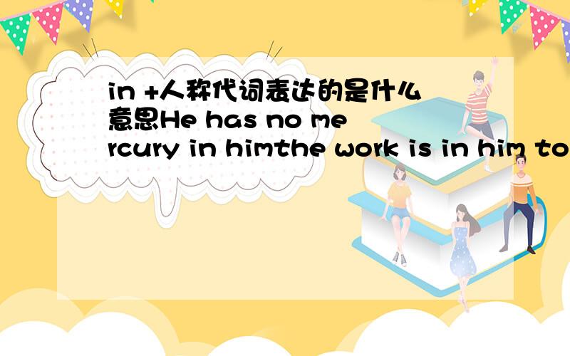 in +人称代词表达的是什么意思He has no mercury in himthe work is in him to do请不要告诉我是在他身上的意思,