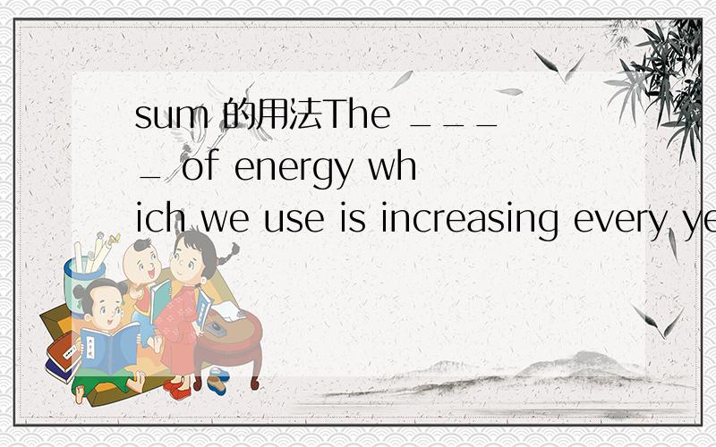 sum 的用法The ____ of energy which we use is increasing every year.  A. sum  B. amount请问选A还是B