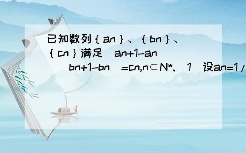 已知数列｛an｝、｛bn｝、｛cn｝满足（an+1-an）（bn+1-bn）=cn,n∈N*.（1）设an=1/3^n,bn=1-3n,求数列｛cn｝的前n项和Sn