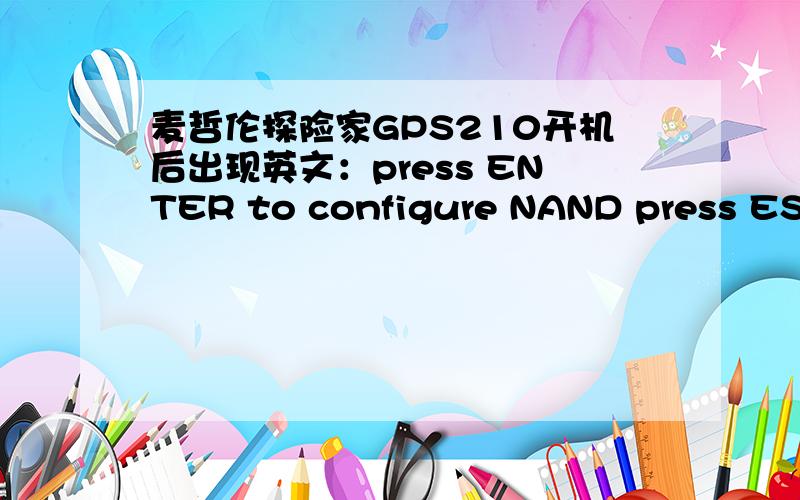 麦哲伦探险家GPS210开机后出现英文：press ENTER to configure NAND press ESC to cancel ,应该怎么办?
