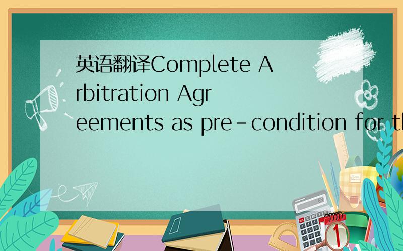 英语翻译Complete Arbitration Agreements as pre-condition for the legal acknowledgement and the enforcement for the arbitration.