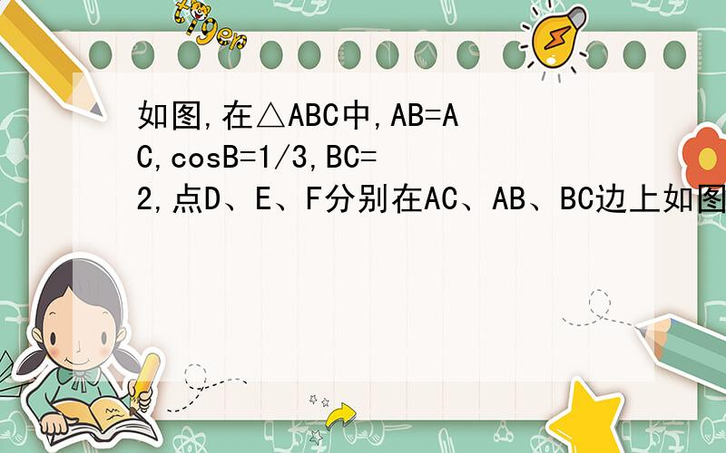 如图,在△ABC中,AB=AC,cosB=1/3,BC=2,点D、E、F分别在AC、AB、BC边上如图,在△ABC中,AB=AC,cosB=,BC=2,点D、E、F分别在AC、AB、BC边上,△BEF沿直线EF翻折后与△DEF重合．（1）试问△DFC是否有可能与△ABC相似,