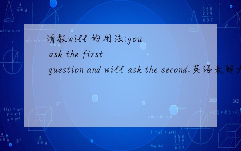 请教will 的用法:you ask the first question and will ask the second.英语表解大全上说,情态动词 will 在本句里的的是