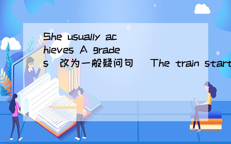 She usually achieves A grades(改为一般疑问句） The train starts（at ten）（对划线部分提问）