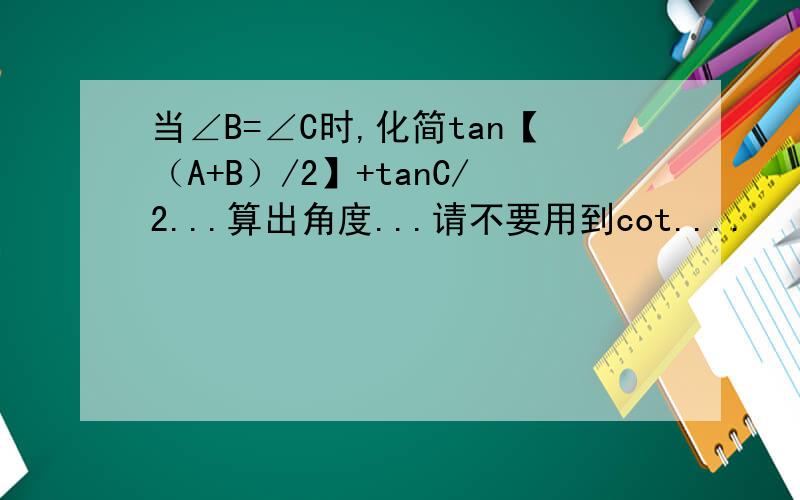 当∠B=∠C时,化简tan【（A+B）/2】+tanC/2...算出角度...请不要用到cot....