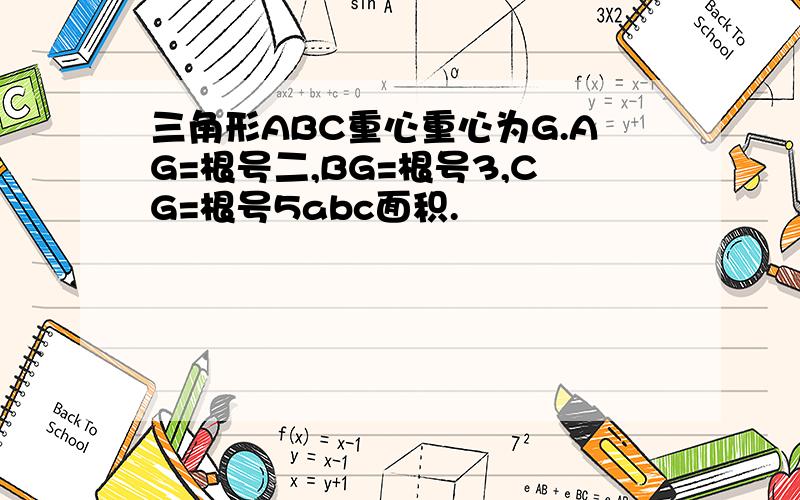 三角形ABC重心重心为G.AG=根号二,BG=根号3,CG=根号5abc面积.