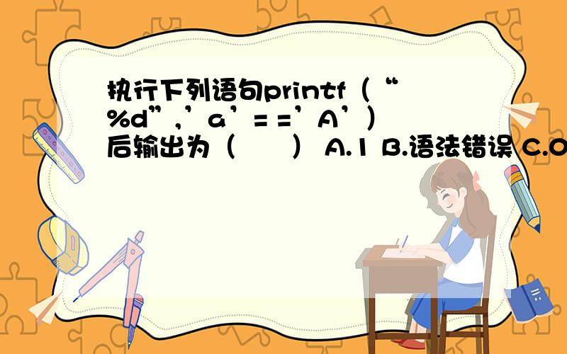 执行下列语句printf（“%d”,’a’= =’A’）后输出为（　　） A.1 B.语法错误 C.0 D.97