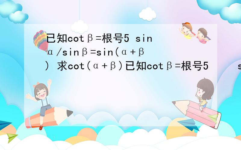 已知cotβ=根号5 sinα/sinβ=sin(α+β) 求cot(α+β)已知cotβ=根号5     sinα/sinβ=sin(α+β)     求cot(α+β）   非常感谢！