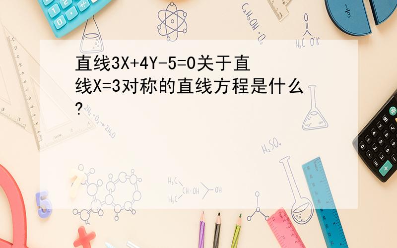 直线3X+4Y-5=0关于直线X=3对称的直线方程是什么?