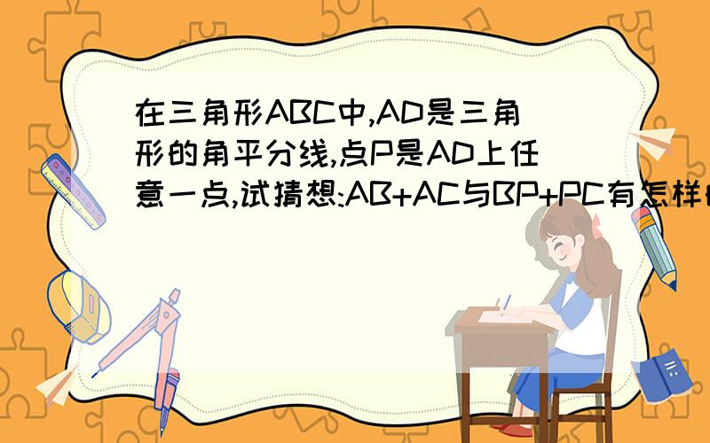 在三角形ABC中,AD是三角形的角平分线,点P是AD上任意一点,试猜想:AB+AC与BP+PC有怎样的关系?